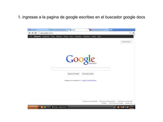 1. ingresas a la pagina de google escribes en el buscador google docs
 