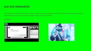QUE SON WEBINARIOS
Un Webinar es un tipo de conferencia, taller o seminario que se transmite por Internet. La característica principal es la
interactividad que se produce entre los participantes y el conferenciante.
EJEMPLO: