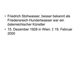 • Friedrich Stohwasser, besser bekannt als
  Friedensreich Hundertwasser war ein
  österreichischer Künstler
• 15. Dezember 1928 in Wien; † 19. Februar
  2000
 