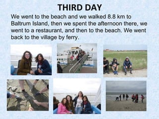 THIRD DAY
We went to the beach and we walked 8.8 km to
Baltrum Island, then we spent the afternoon there, we
went to a restaurant, and then to the beach. We went
back to the village by ferry.
 