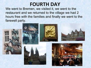 FOURTH DAY
We went to Bremen, we visited it, we went to the
restaurant and we returned to the village we had 2
hours free with the families and finally we went to the
farewell party.
 