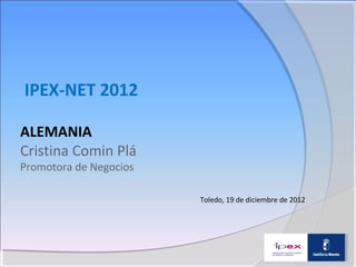IPEX-NET 2012

ALEMANIA
Cristina Comin Plá
Promotora de Negocios

                        Toledo, 19 de diciembre de 2012
 