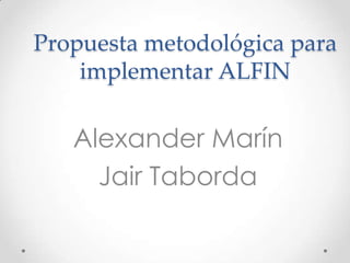 Propuesta metodológica para
    implementar ALFIN

   Alexander Marín
     Jair Taborda
 