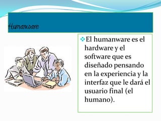 Humanware
El humanware es el
hardware y el
software que es
diseñado pensando
en la experiencia y la
interfaz que le dará el
usuario final (el
humano).
 