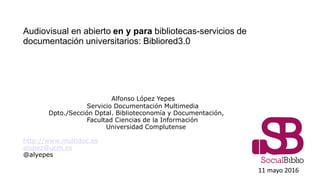 Audiovisual en abierto en y para bibliotecas-servicios de
documentación universitarios: Bibliored3.0
Alfonso López Yepes
S...