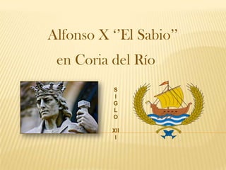 Alfonso X ‘’El Sabio’’
 en Coria del Río
           S
           I
           G
           L
           O

          XII
           I
 