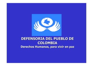 DEFENSORIA DEL PUEBLO DE
       COLOMBIA
Derechos Humanos, para vivir en paz
 