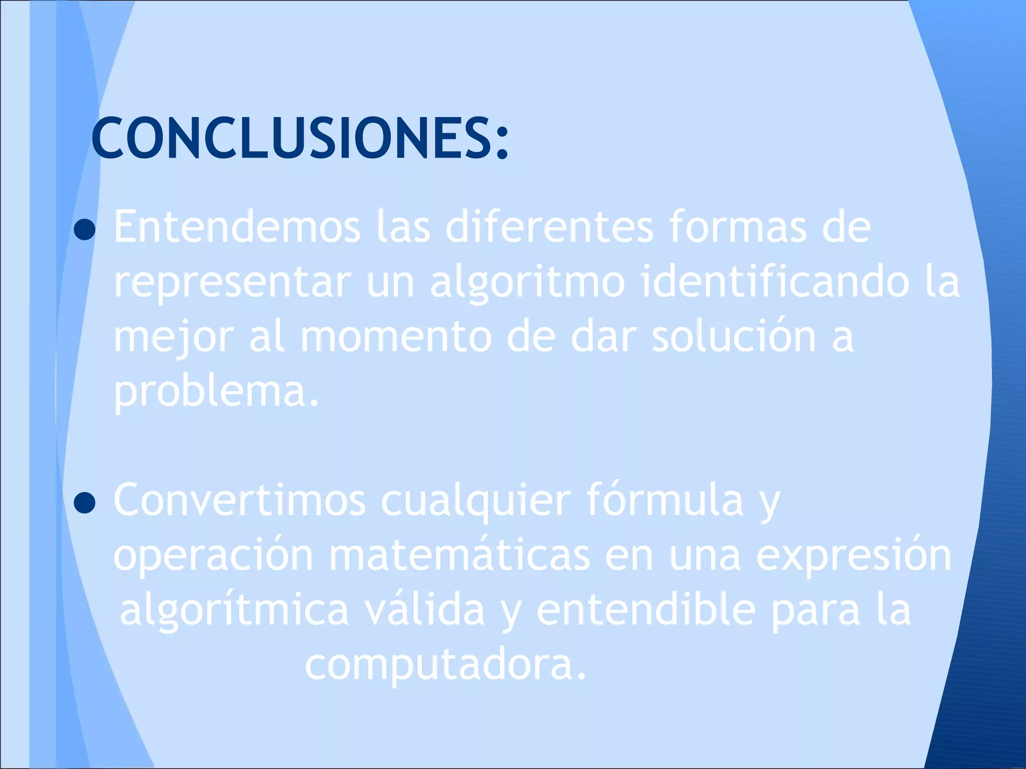 CONCLUSIONES:
• Entendemos las diferentes formas de
  representar un algoritmo identificando la
  mejor al momento de dar solución a
  problema.

• Convertimos cualquier fórmula y
  operación matemáticas en una expresión
  algorítmica válida y entendible para la
           computadora.
 