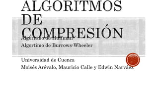 Algoritmo de Huffman
Algortimo de Burrows-Wheeler
Universidad de Cuenca
Moisés Arévalo, Mauricio Calle y Edwin Narváez
 