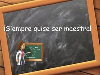 ¡Siempre quise ser maestra!
 
