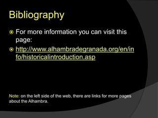 Bibliography
 For more information you can visit this
page:
 http://www.alhambradegranada.org/en/in
fo/historicalintroduction.asp
Note: on the left side of the web, there are links for more pages
about the Alhambra.
 