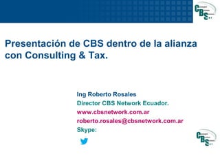 1 
Presentación de CBS dentro de la alianza 
con Consulting & Tax. 
Ing Roberto Rosales 
Director CBS Network Ecuador. 
www.cbsnetwork.com.ar 
roberto.rosales@cbsnetwork.com.ar 
Skype: 
 