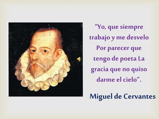 “Yo, que siempre
trabajo y me desvelo
Por parecer que
tengo depoeta La
gracia que no quiso
darme el cielo”.
Miguel de Cervantes
 