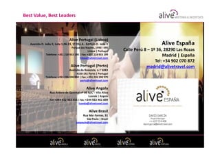 Best Value, Best Leaders



                                   Alive Portugal (Lisboa)
   Avenida D. João II, Lote 1.06.23, 1º Dto A - Edifício D. João II                      Alive España
                                    Parque das Nações, 1990 - 095
                                                 Lisboa | Portugal    Calle Perú 8 – 1º 36, 28290 Las Rozas
               Telefone: +351 218 933 190 | Fax: +351 218 933 199
                                          lisboa@alivetravel.com
                                                                                           Madrid | España
                                                                                       Tel: +34 902 070 872
                                    Alive Portugal (Porto)                        madrid@alivetravel.com
                                   Avenida da Boavista, n.º 5083
                                        4100-141 Porto | Portugal
               Telefone: +351 226 198 930 | Fax: +351 226 198 979
                                           porto@alivetravel.com

                                                 Alive Angola
                   Rua Antero de Quental nº 95 R/C - Vila Alice
                                                 Luanda | Angola
                   Tel: +244 922 461 011| Fax: +244 922 461 009
                                         luanda@alivetravel.com

                                                   Alive Brasil
                                              Rua Msr Fontes, 91
                                                São Paulo | Brasil
                                        saopaulo@alivetravel.com
 