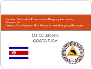 Marco Saborío
COSTA RICA
Comisión Nacional de Prevención de Riesgos y Atención de
Emergencias
National Commission on Risk Prevention and Emergency Response
 
