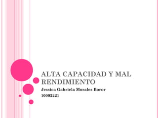 ALTA CAPACIDAD Y MAL
RENDIMIENTO
Jessica Gabriela Morales Boror
10002221
 