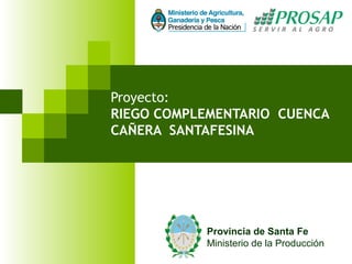 Proyecto:
RIEGO COMPLEMENTARIO CUENCA
CAÑERA SANTAFESINA




           Provincia de Santa Fe
           Ministerio de la Producción
 