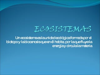 Un ecosistema es la unidad ecológica formada por el biotopo y la biocenosis que en él habita, por la que fluye la energía y circula la materia 