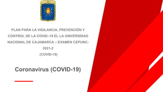 Coronavirus (COVID-19)
PLAN PARA LA VIGILANCIA, PREVENCIÓN Y
CONTROL DE LA COVID–19 EL LA UNIVERSIDAD
NACIONAL DE CAJAMARCA – EXAMEN CEPUNC-
2021-2
(COVID-19)
 