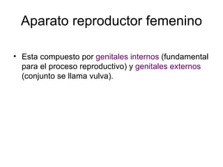Aparato reproductor femenino Esta compuesto por  genitales internos  (fundamental para el proceso reproductivo) y  genitales externos  (conjunto se llama vulva). 