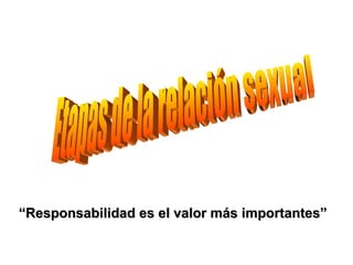 Etapas de la relación sexual “ Responsabilidad es el valor más importantes” 