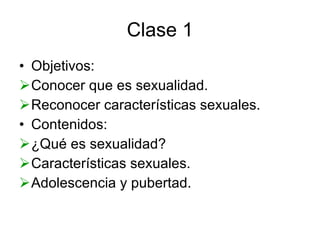 Clase 1 Objetivos: Conocer que es sexualidad. Reconocer características sexuales. Contenidos: ¿Qué es sexualidad? Características sexuales. Adolescencia y pubertad. 