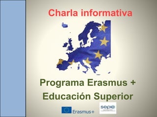 Charla informativa
Programa Erasmus +
Educación Superior
 