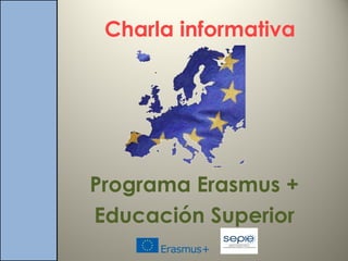 Charla informativa
Programa Erasmus +
Educación Superior
 