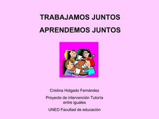 TRABAJAMOS JUNTOS
APRENDEMOS JUNTOS
Cristina Holgado Fernández
Proyecto de intervención Tutoría
entre iguales
UNED Facultad de educación
 