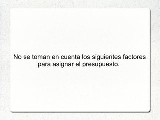 No se toman en cuenta los siguientes factores
para asignar el presupuesto.
 