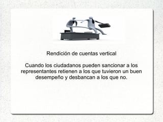 Rendición de cuentas vertical
Cuando los ciudadanos pueden sancionar a los
representantes retienen a los que tuvieron un buen
desempeño y desbancan a los que no.
 