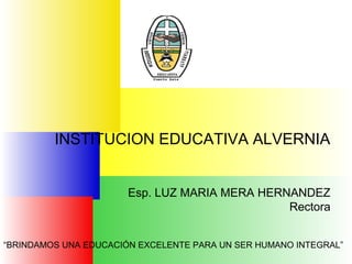 INSTITUCION EDUCATIVA ALVERNIA


                       Esp. LUZ MARIA MERA HERNANDEZ
                                               Rectora


“BRINDAMOS UNA EDUCACIÓN EXCELENTE PARA UN SER HUMANO INTEGRAL”
 