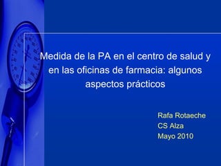 Medida de la PA en el centro de salud y
 en las oficinas de farmacia: algunos
          aspectos prácticos


                          Rafa Rotaeche
                          CS Alza
                          Mayo 2010
 