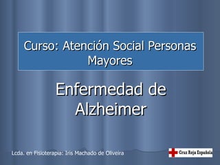 Curso: Atención Social Personas Mayores Enfermedad de Alzheimer Lcda. en Fisioterapia: Iris Machado de Oliveira 