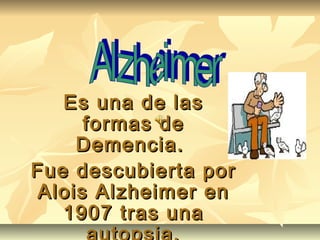 Es una de lasEs una de las
formas deformas de
Demencia.Demencia.
Fue descubierta porFue descubierta por
Alois Alzheimer enAlois Alzheimer en
1907 tras una1907 tras una
 