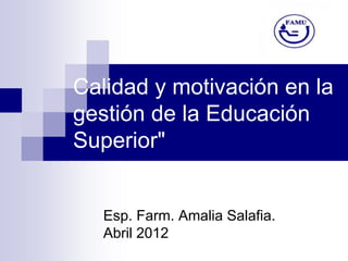 Calidad y motivación en la
gestión de la Educación
Superior"


   Esp. Farm. Amalia Salafia.
   Abril 2012
 