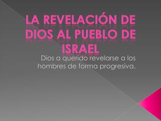 La revelación de Dios al pueblo de Israel  Dios a querido revelarse a los hombres de forma progresiva. 