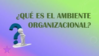 ¿QUÉ ES EL AMBIENTE
ORGANIZACIONAL?
 