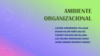 AMBIENTE
ORGANIZACIONAL
LUCERO HERNÀNDEZ VILLALBA
DUVAN FELIPE NIÑO GALVIZ
YURANY PACHON MATALLANA
LUZ HELENA RODRIGUEZ ARIAS
JAIME ANDRES ROMERO FORERO
 