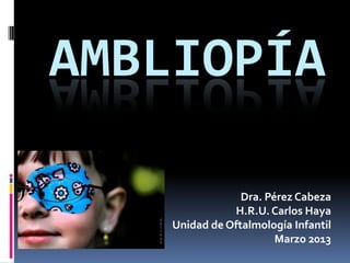 AMBLIOPÍA

                 Dra. Pérez Cabeza
               H.R.U. Carlos Haya
    Unidad de Oftalmología Infantil
                        Marzo 2013
 