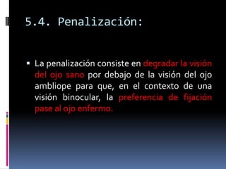 5.4. Penalización:


 La penalización consiste en degradar la visión
  del ojo sano por debajo de la visión del ojo
  amb...
