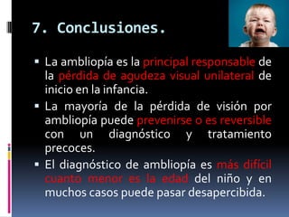7. Conclusiones.

 La ambliopía es la principal responsable de
  la pérdida de agudeza visual unilateral de
  inicio en l...