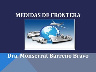 MEDIDAS DE FRONTERA




Dra. Monserrat Barreno Bravo
 