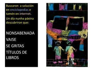 Buscaron a solución
en enciclopedias e
tamén en internet.
Un día nunha páxina
descubriron que:
NONSABENADA
VAISE
SE GRITAS
TÍTULOS DE
LIBROS
 