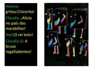 Helena
gritou:Cincenta!
Claudia .:Alicia
no país das
marabillas!
Yoel:O rei león!
Claudia G: A
bruxa
regañadentes!
 