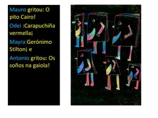 Mauro gritou: O
pito Cairo!
Odei :Carapuchiña
vermella¡
Mayra:Gerónimo
Stilton¡ e
Antonio gritou: Os
soños na gaiola!
 