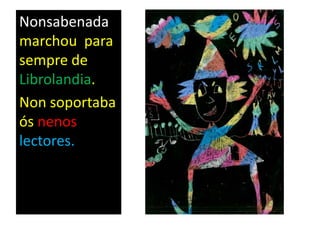 Nonsabenada
marchou para
sempre de
Librolandia.
Non soportaba
ós nenos
lectores.
 