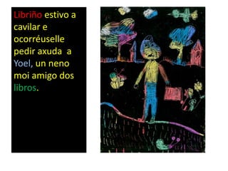 Libriño estivo a
cavilar e
ocorréuselle
pedir axuda a
Yoel, un neno
moi amigo dos
libros.
 
