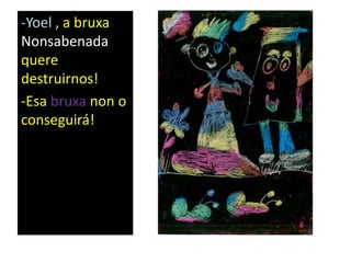 -Yoel , a bruxa
Nonsabenada
quere
destruirnos!
-Esa bruxa non o
conseguirá!
 