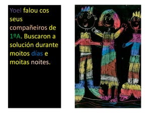 Yoel falou cos
seus
compañeiros de
1ºA. Buscaron a
solución durante
moitos días e
moitas noites.
 